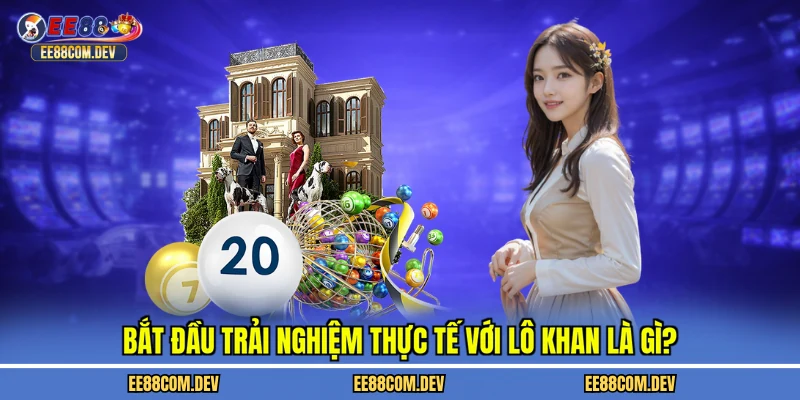 Bắt đầu trải nghiệm thực tế với lô khan là gì?