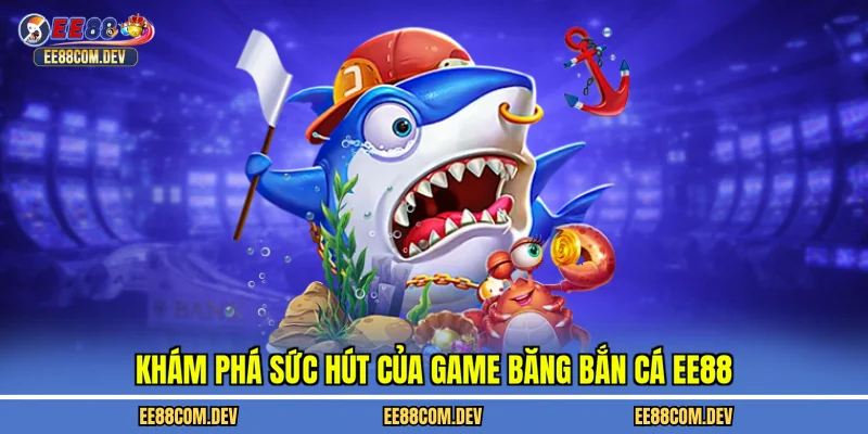 Khám phá sức hút của game băng bắn cá EE88
